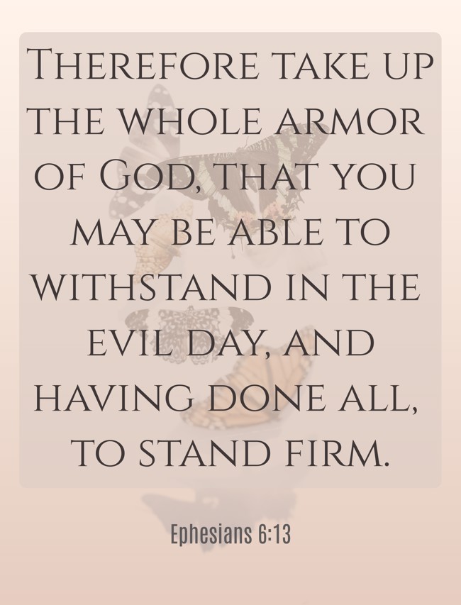 Therefore take up the whole armor of God, that you may be able to withstand in the evil day, and having done all, to stand firm. - Ephesians 6:13