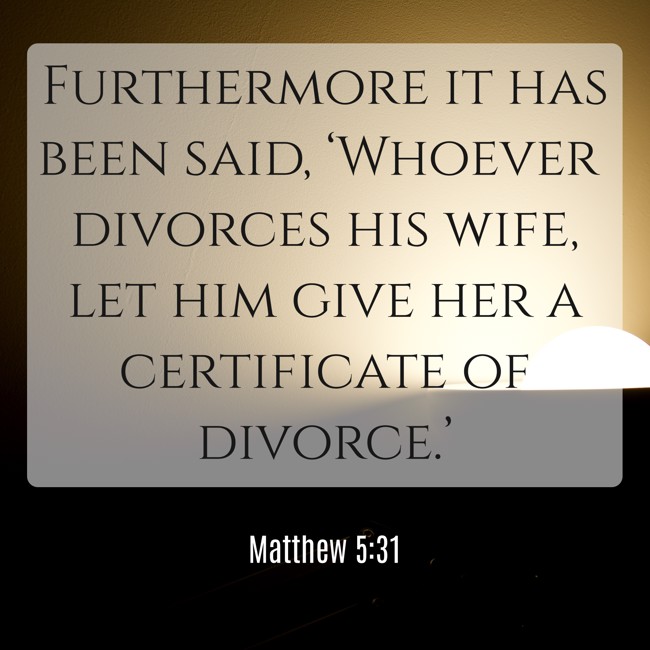 Furthermore it has been said, ‘Whoever divorces his wife, let him give her a certificate of divorce.’ - Matthew 5:31