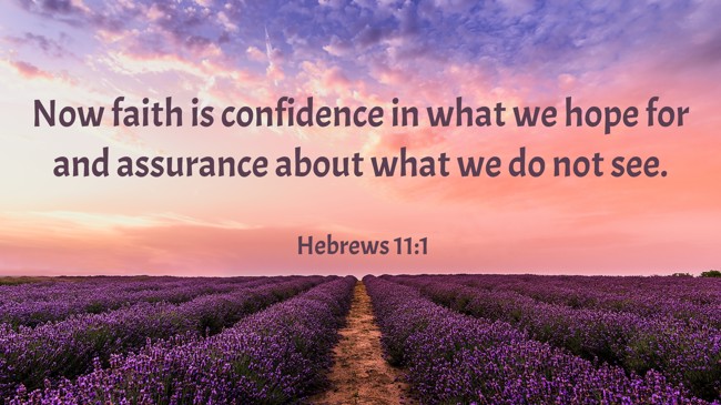 Now faith is confidence in what we hope for and assurance about what we do not see. - Hebrews 11:1