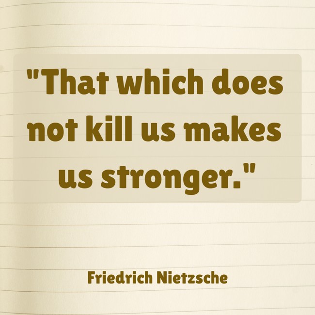 That which does not kill us makes us stronger. - Friedrich Nietzsche