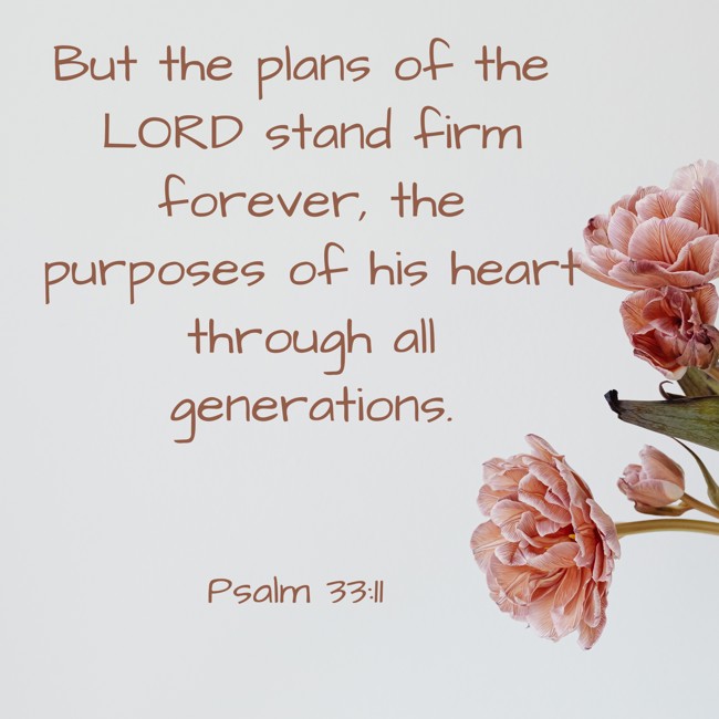 But the plans of the LORD stand firm forever, the purposes of his heart through all generations. - Psalm 33:11