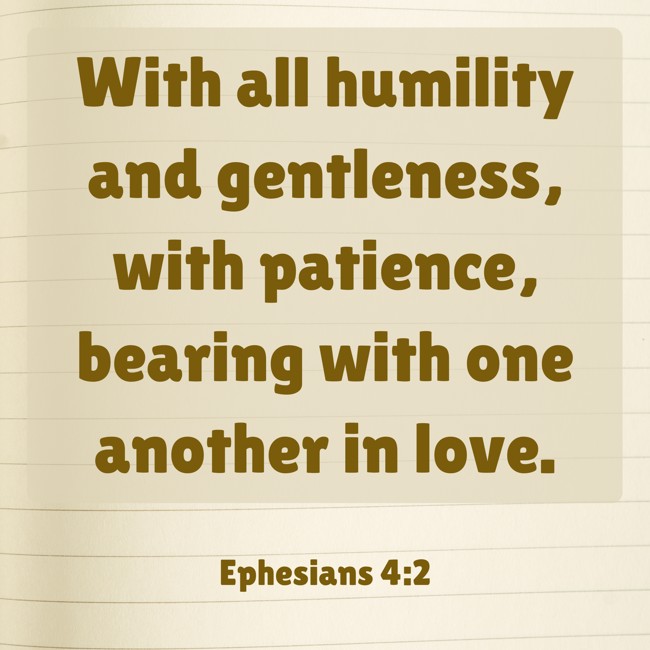 With all humility and gentleness, with patience, bearing with one another in love. - Ephesians 4:2