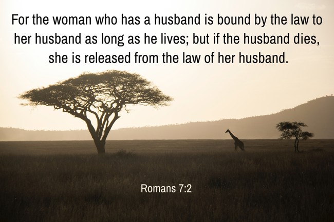 For the woman who has a husband is bound by the law to her husband as long as he lives; but if the husband dies, she is released from the law of her husband. - Romans 7:2