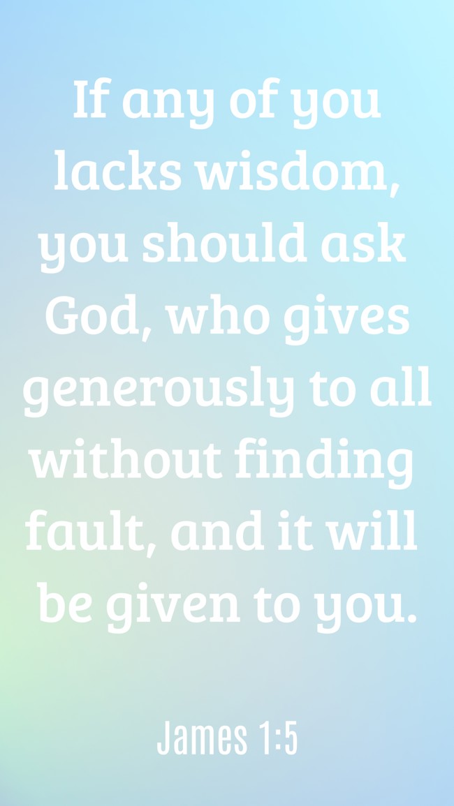 If any of you lacks wisdom, you should ask God, who gives generously to all without finding fault, and it will be given to you. - James 1:5