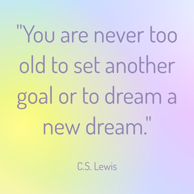 You are never too old to set another goal or to dream a new dream. - C.S. Lewis
