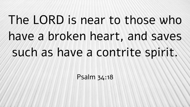  The LORD is near to those who have a broken heart, and saves such as have a contrite spirit.   - Psalm 34:18 