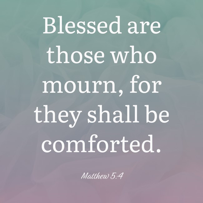  Blessed are those who mourn, for they shall be comforted.   - Matthew 5:4 