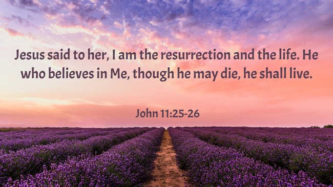  Jesus said to her, I am the resurrection and the life. He who believes in Me, though he may die, he shall live.   - John 11:25-26 