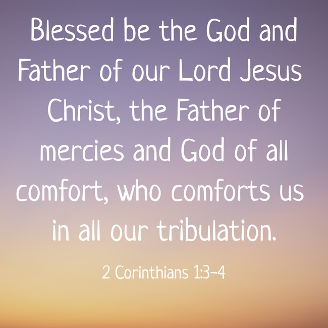  Blessed be the God and Father of our Lord Jesus Christ, the Father of mercies and God of all comfort, who comforts us in all our tribulation.   - 2 Corinthians 1:3-4 