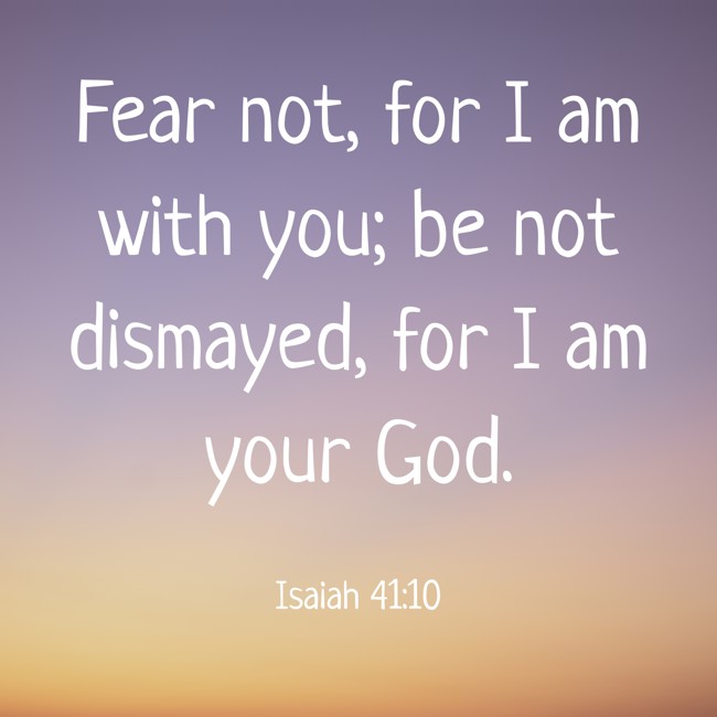  Fear not, for I am with you; be not dismayed, for I am your God.   - Isaiah 41:10 