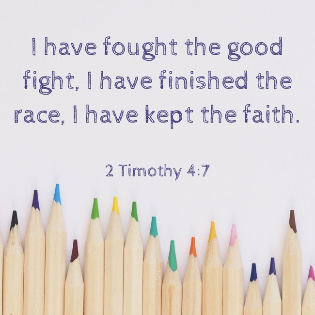  I have fought the good fight, I have finished the race, I have kept the faith.   - 2 Timothy 4:7 