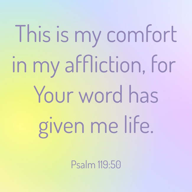  This is my comfort in my affliction, for Your word has given me life.   - Psalm 119:50 