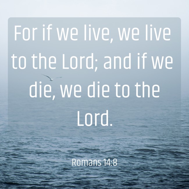 For if we live, we live to the Lord; and if we die, we die to the Lord.   - Romans 14:8 