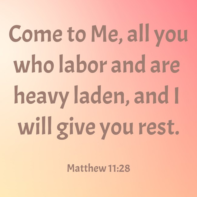  Come to Me, all you who labor and are heavy laden, and I will give you rest.   - Matthew 11:28 