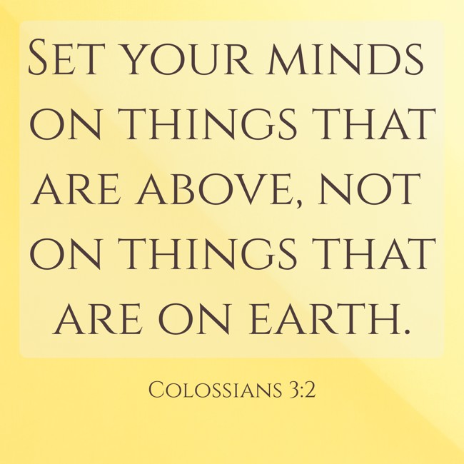  Set your minds on things that are above, not on things that are on earth.   - Colossians 3:2 