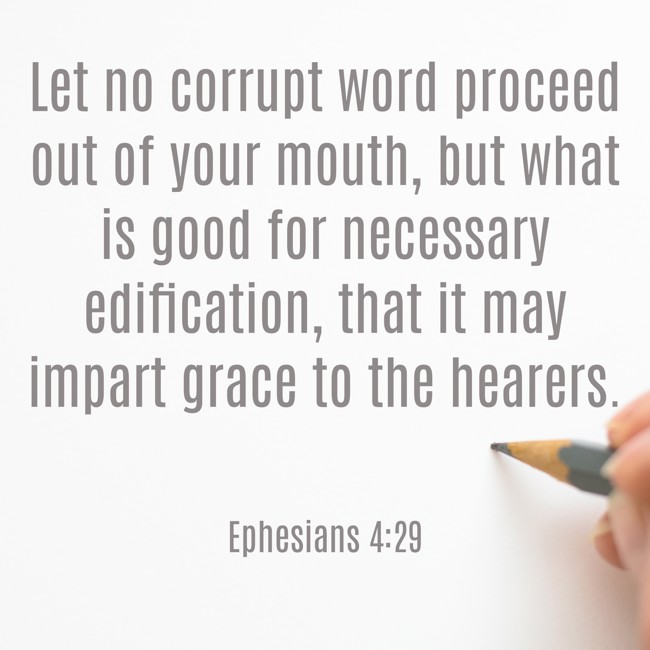 Let no corrupt word proceed out of your mouth, but what is good for necessary edification, that it may impart grace to the hearers. - Ephesians 4:29