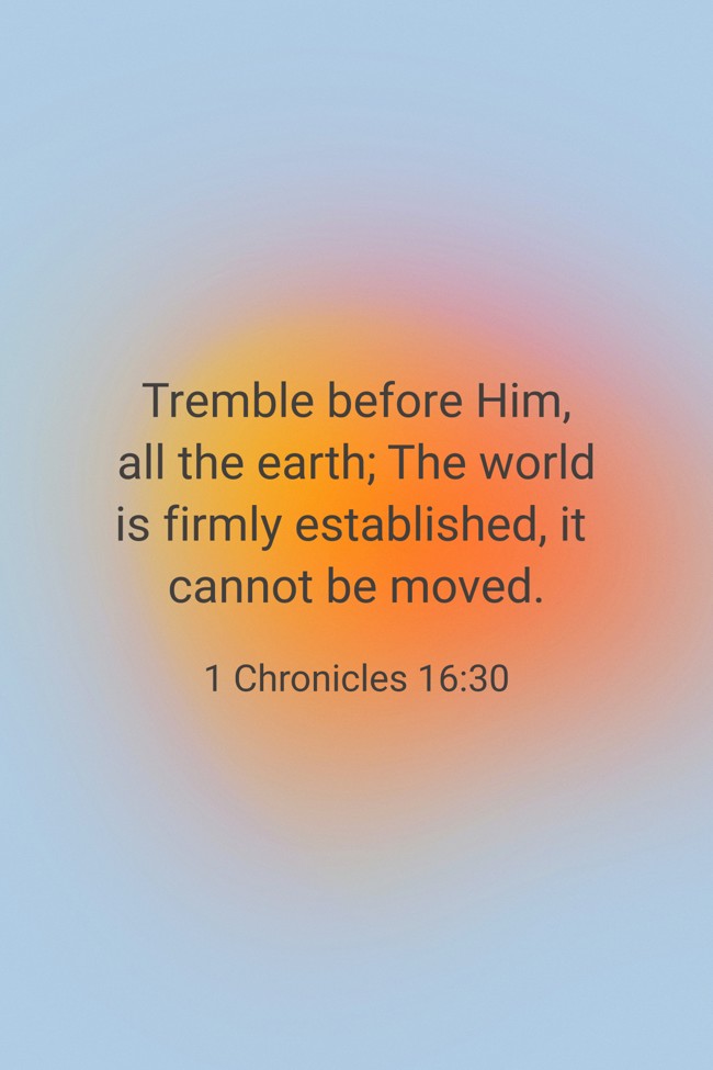 Tremble before Him, all the earth; The world is firmly established, it cannot be moved. - 1 Chronicles 16:30