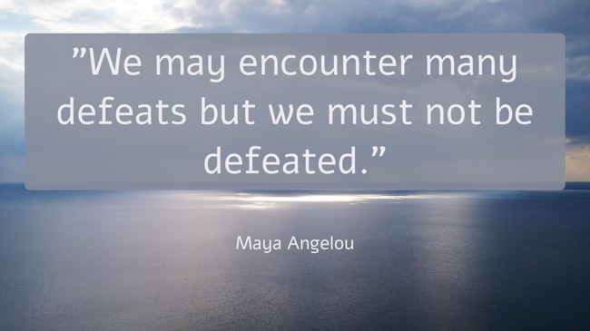  We may encounter many defeats but we must not be defeated.   - Maya Angelou 
