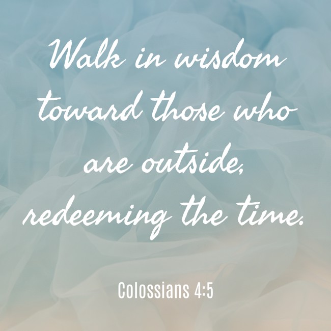 Walk in wisdom toward those who are outside, redeeming the time. - Colossians 4:5