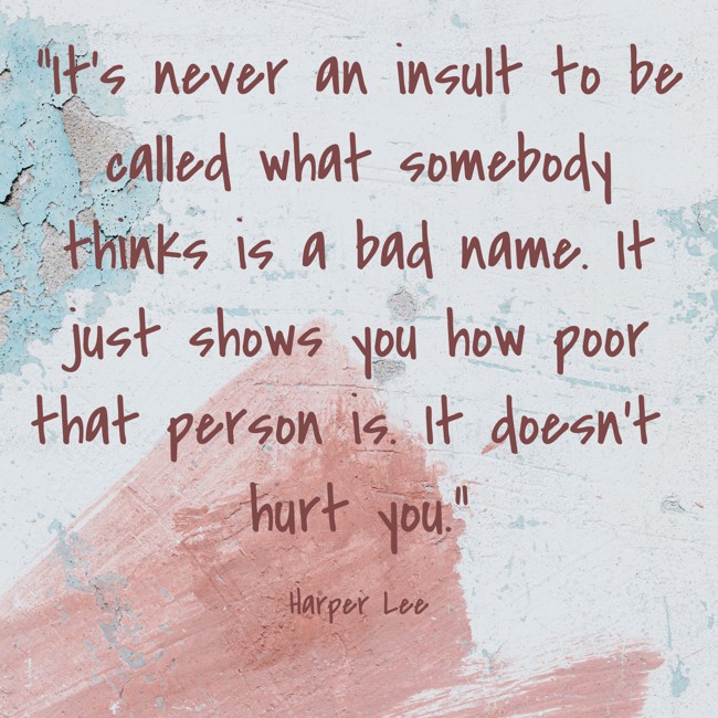  It's never an insult to be called what somebody thinks is a bad name. It just shows you how poor that person is. It doesn't hurt you. - Harper Lee 