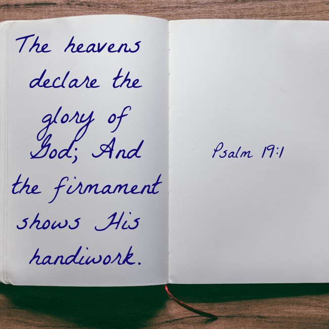 The heavens declare the glory of God; And the firmament shows His handiwork. - Psalm 19:1