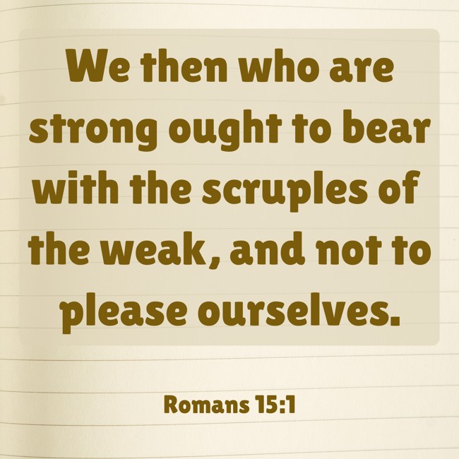 We then who are strong ought to bear with the scruples of the weak, and not to please ourselves. - Romans 15:1