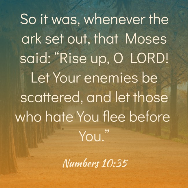 So it was, whenever the ark set out, that Moses said: “Rise up, O LORD! Let Your enemies be scattered, and let those who hate You flee before You.” - Numbers 10:35