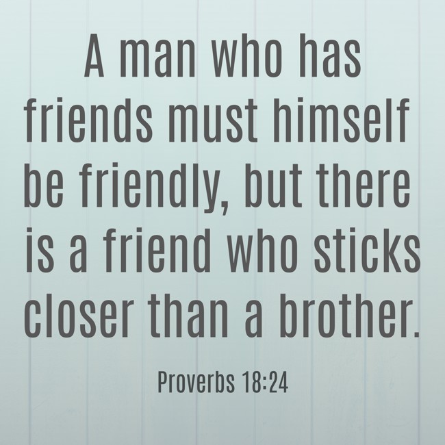 A man who has friends must himself be friendly, but there is a friend who sticks closer than a brother. - Proverbs 18:24