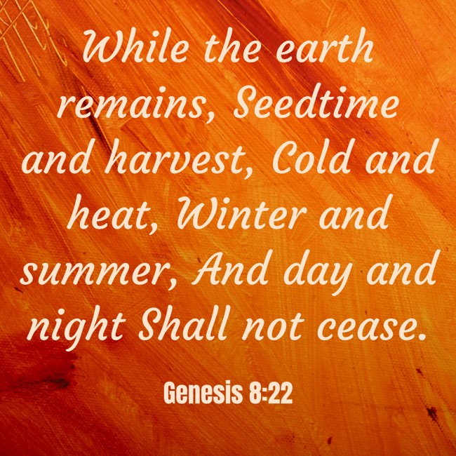 While the earth remains, Seedtime and harvest, Cold and heat, Winter and summer, And day and night Shall not cease. - Genesis 8:22