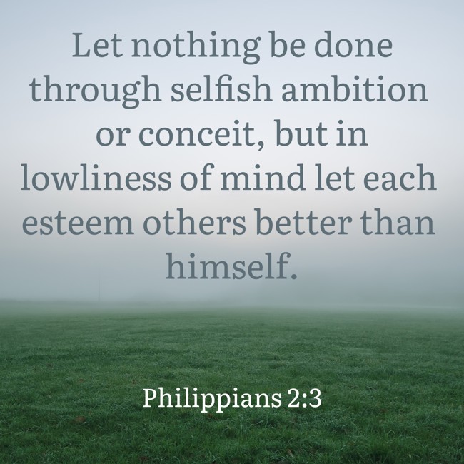 Let nothing be done through selfish ambition or conceit, but in lowliness of mind let each esteem others better than himself. - Philippians 2:3