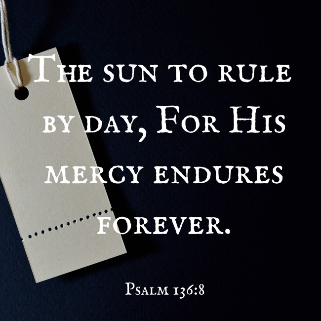 The sun to rule by day, For His mercy endures forever. - Psalm 136:8