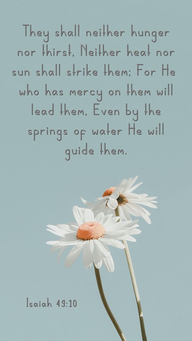 They shall neither hunger nor thirst, Neither heat nor sun shall strike them; For He who has mercy on them will lead them, Even by the springs of water He will guide them. - Isaiah 49:10
