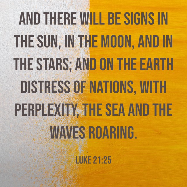 And there will be signs in the sun, in the moon, and in the stars; and on the earth distress of nations, with perplexity, the sea and the waves roaring. - Luke 21:25