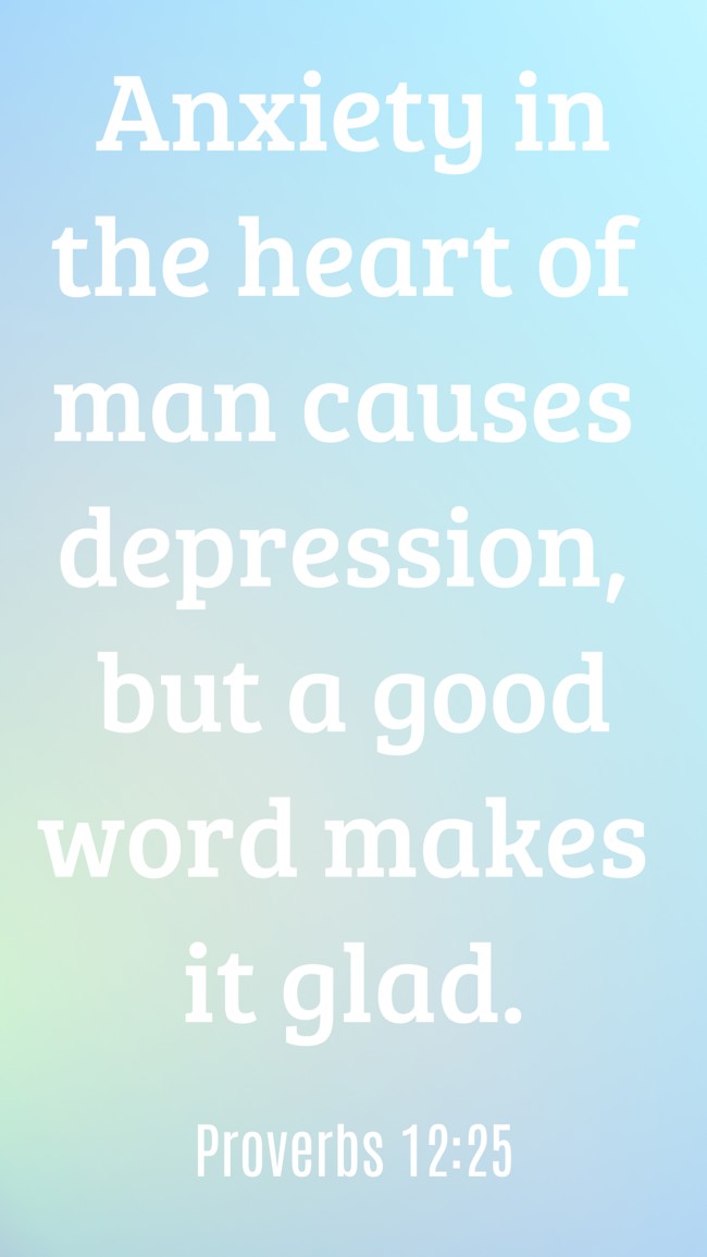 Anxiety in the heart of man causes depression, but a good word makes it glad. - Proverbs 12:25