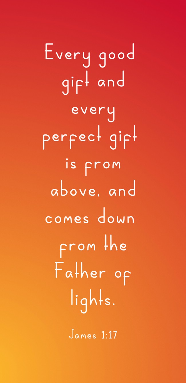 Every good gift and every perfect gift is from above, and comes down from the Father of lights. - James 1:17