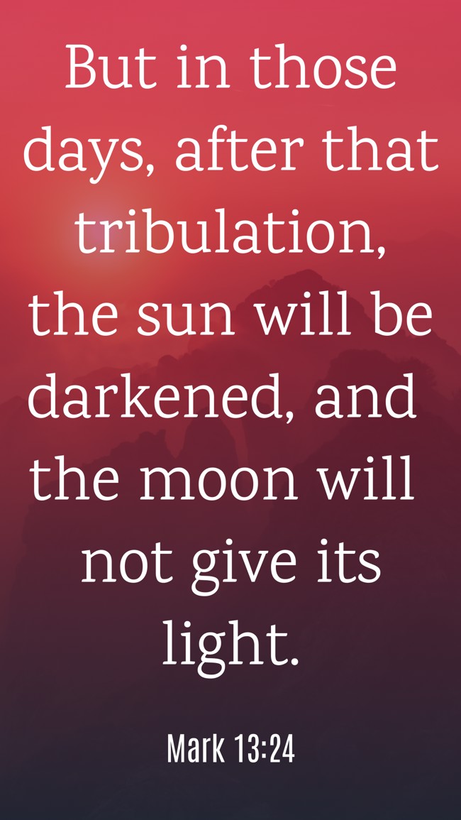 But in those days, after that tribulation, the sun will be darkened, and the moon will not give its light. - Mark 13:24