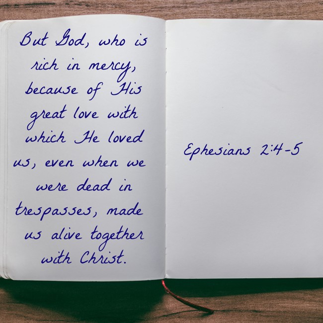 But God, who is rich in mercy, because of His great love with which He loved us, even when we were dead in trespasses, made us alive together with Christ. - Ephesians 2:4-5