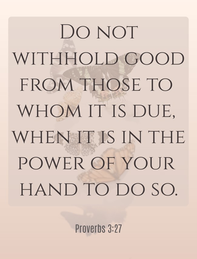 Do not withhold good from those to whom it is due, when it is in the power of your hand to do so. - Proverbs 3:27