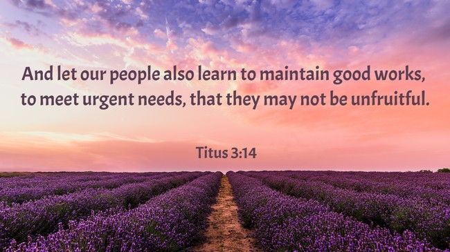 And let our people also learn to maintain good works, to meet urgent needs, that they may not be unfruitful. - Titus 3:14