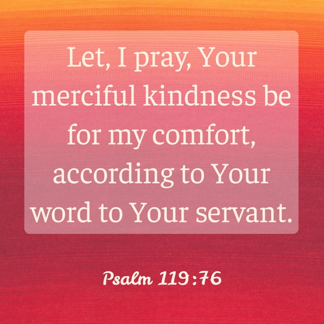 Let, I pray, Your merciful kindness be for my comfort, according to Your word to Your servant. - Psalm 119:76