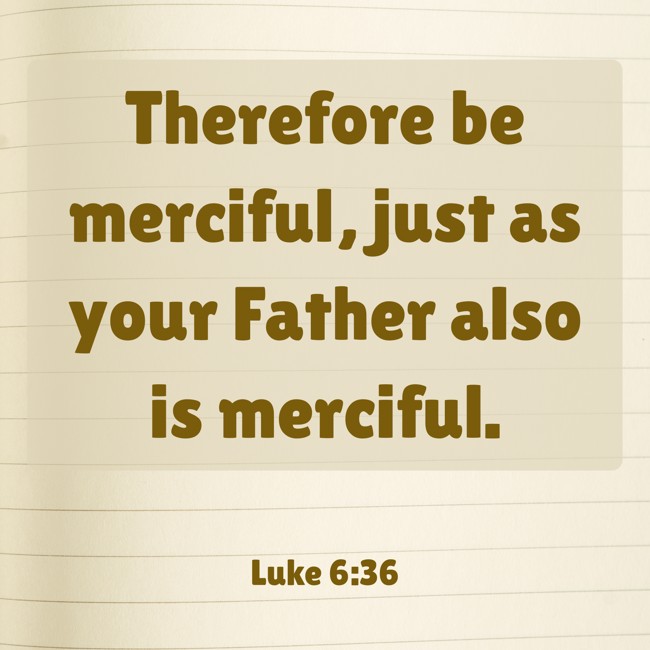 Therefore be merciful, just as your Father also is merciful. - Luke 6:36