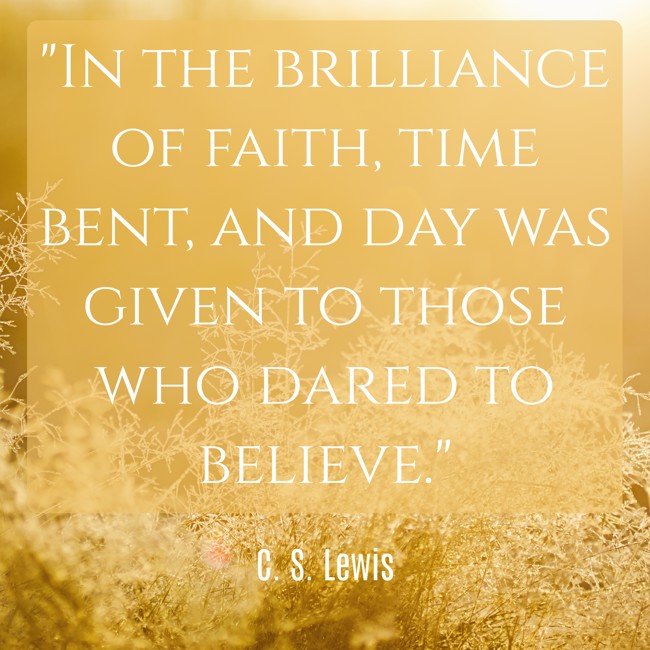 In the brilliance of faith, time bent, and day was given to those who dared to believe. - C. S. Lewis