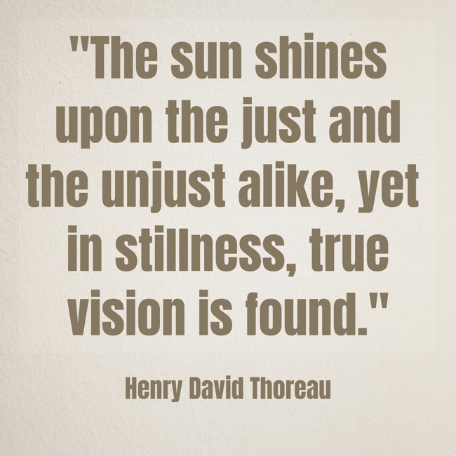The sun shines upon the just and the unjust alike, yet in stillness, true vision is found. - Henry David Thoreau