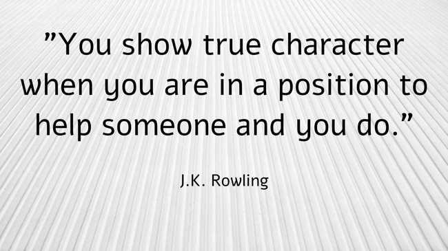You show true character when you are in a position to help someone and you do. - J.K. Rowling