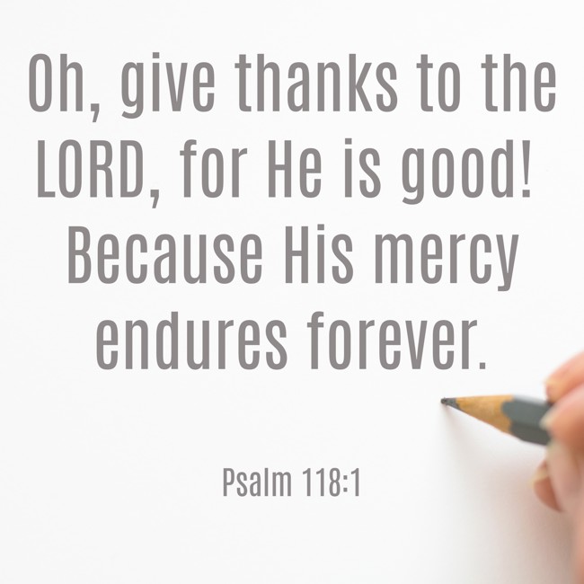 Oh, give thanks to the LORD, for He is good! Because His mercy endures forever. - Psalm 118:1