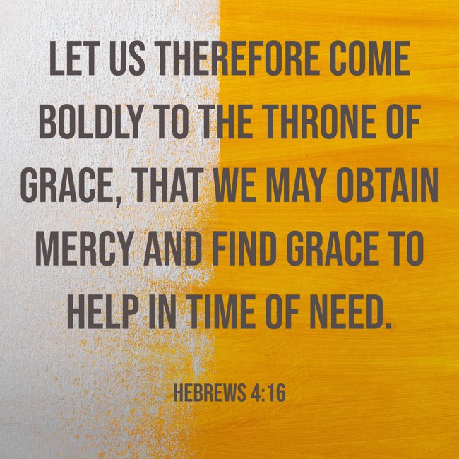 Let us therefore come boldly to the throne of grace, that we may obtain mercy and find grace to help in time of need. - Hebrews 4:16