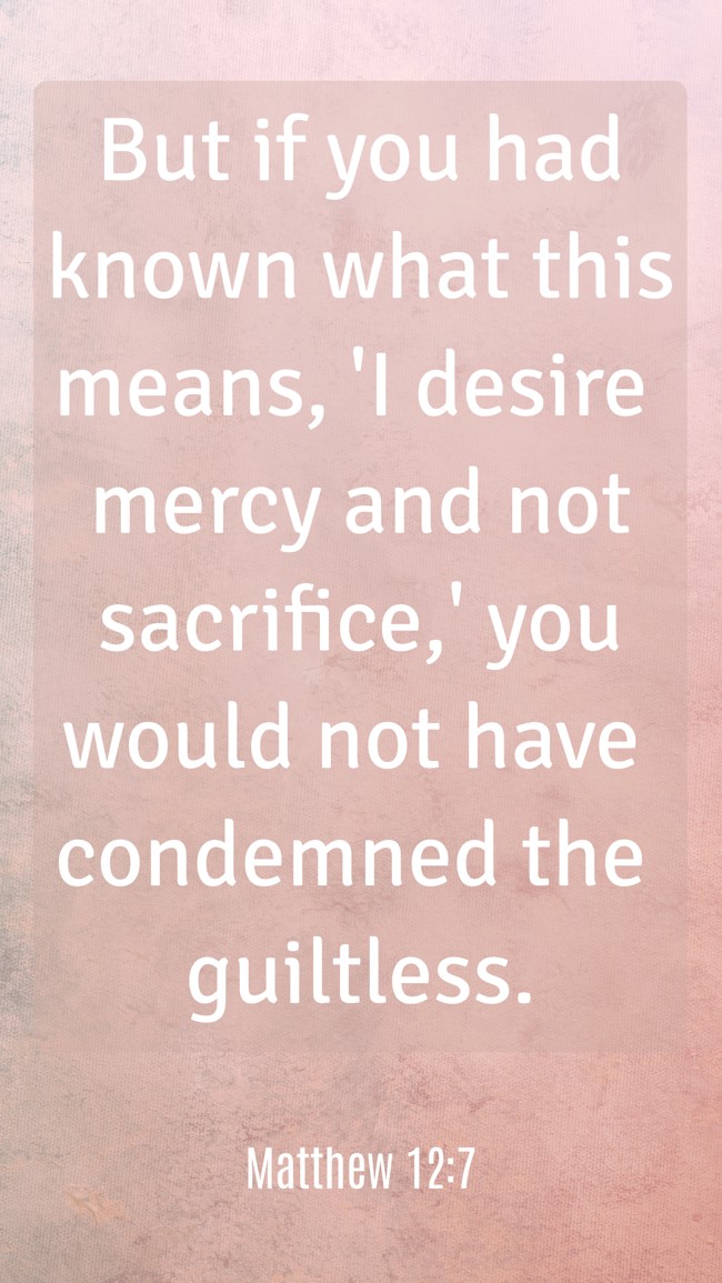 But if you had known what this means, 'I desire mercy and not sacrifice,' you would not have condemned the guiltless. - Matthew 12:7