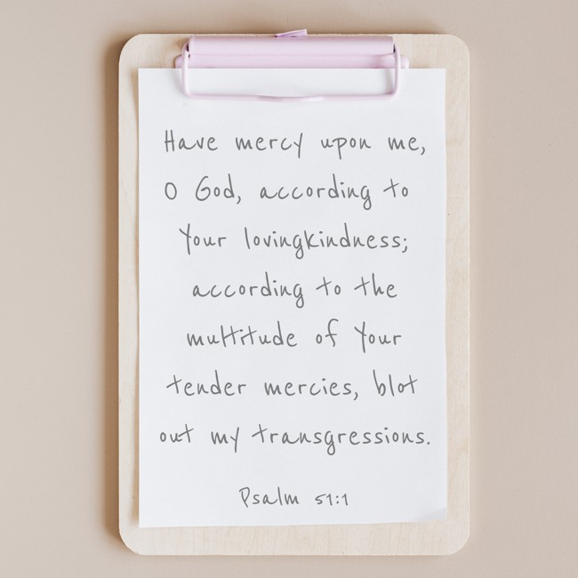 Have mercy upon me, O God, according to Your lovingkindness; according to the multitude of Your tender mercies, blot out my transgressions. - Psalm 51:1