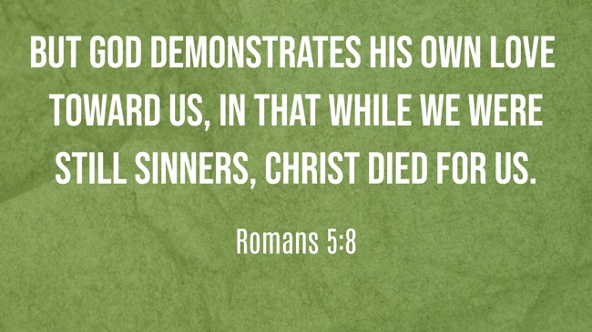 But God demonstrates His own love toward us, in that while we were still sinners, Christ died for us. - Romans 5:8