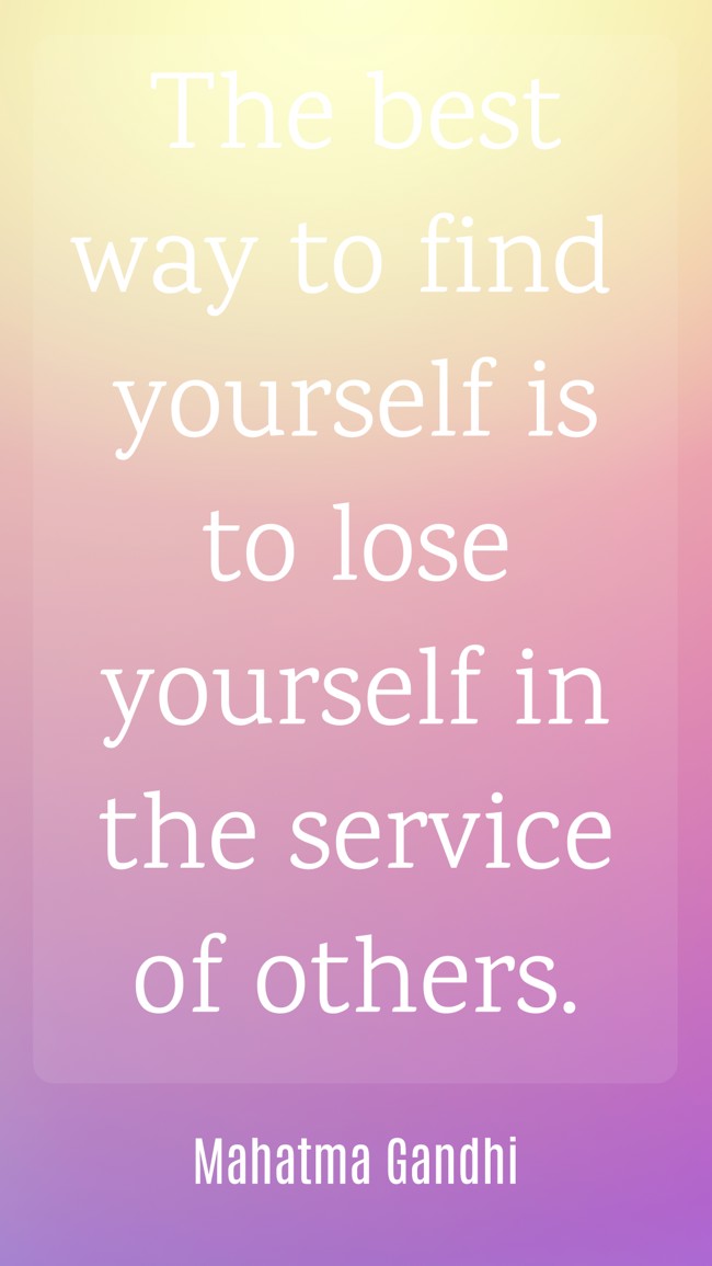 The best way to find yourself is to lose yourself in the service of others. - Mahatma Gandhi